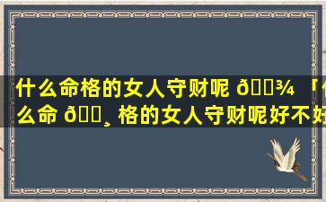 什么命格的女人守财呢 🌾 「什么命 🌸 格的女人守财呢好不好」